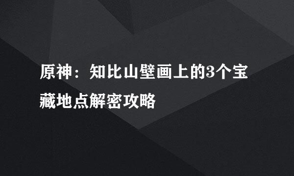 原神：知比山壁画上的3个宝藏地点解密攻略