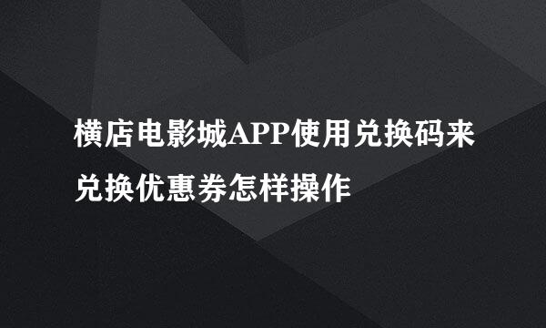 横店电影城APP使用兑换码来兑换优惠券怎样操作