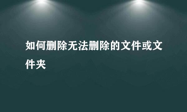 如何删除无法删除的文件或文件夹