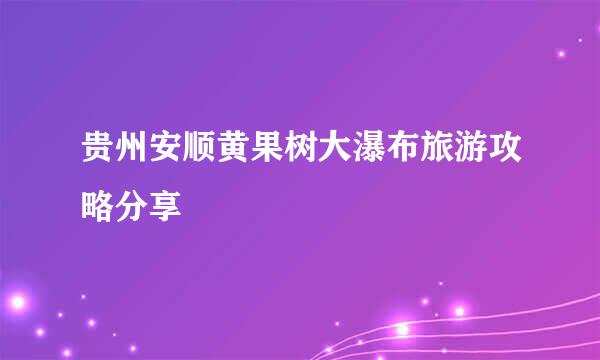 贵州安顺黄果树大瀑布旅游攻略分享