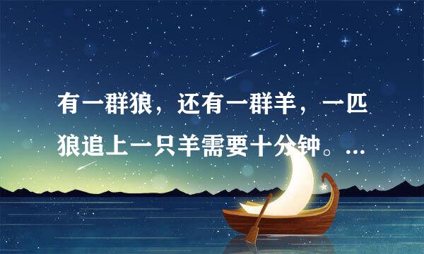 有一群狼，还有一群羊，一匹狼追上一只羊需要十分钟。如果一匹狼追一只羊的话