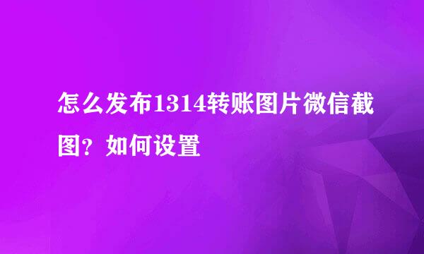 怎么发布1314转账图片微信截图？如何设置