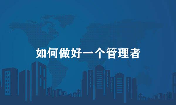 如何做好一个管理者