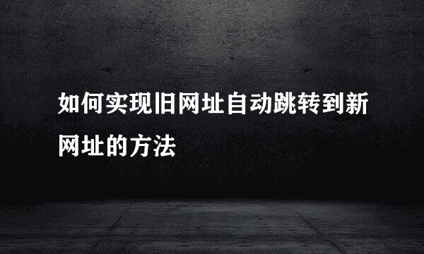 如何实现旧网址自动跳转到新网址的方法