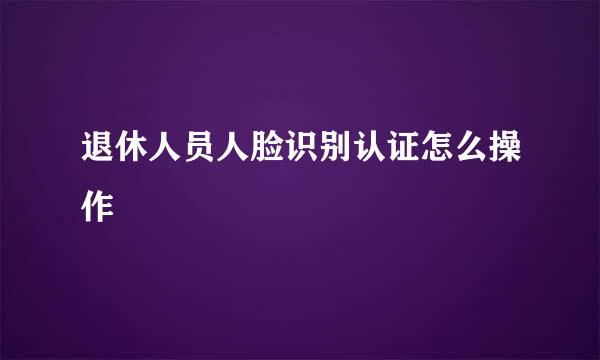 退休人员人脸识别认证怎么操作