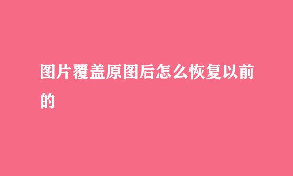 图片覆盖原图后怎么恢复以前的