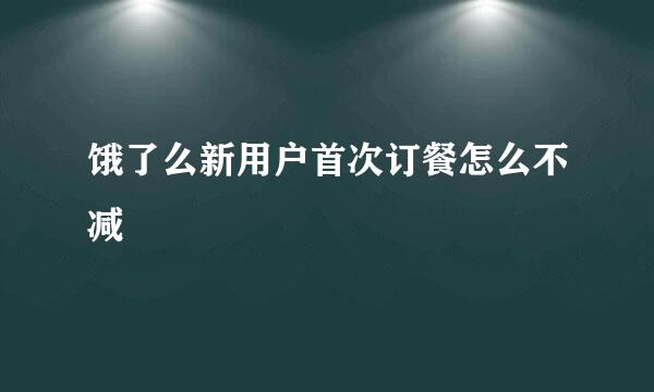 饿了么新用户首次订餐怎么不减