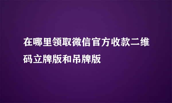 在哪里领取微信官方收款二维码立牌版和吊牌版