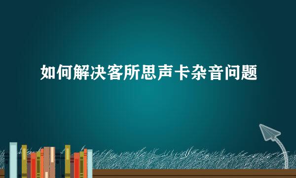 如何解决客所思声卡杂音问题