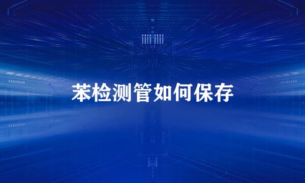 苯检测管如何保存