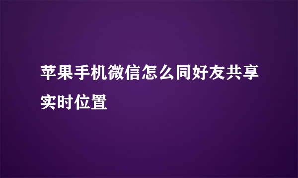 苹果手机微信怎么同好友共享实时位置