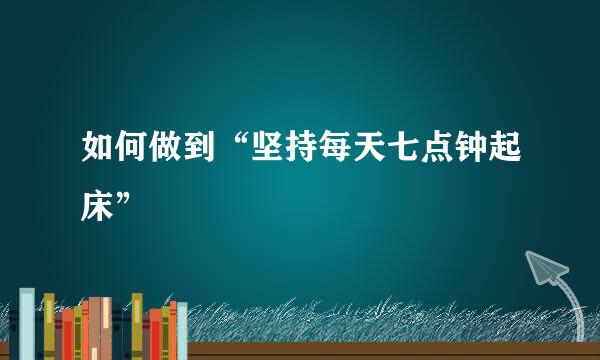 如何做到“坚持每天七点钟起床”