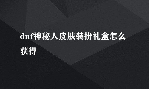 dnf神秘人皮肤装扮礼盒怎么获得