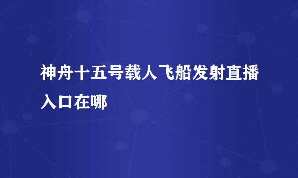 神舟十五号载人飞船发射直播入口在哪
