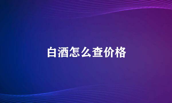白酒怎么查价格