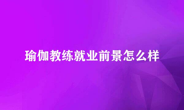 瑜伽教练就业前景怎么样