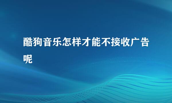 酷狗音乐怎样才能不接收广告呢