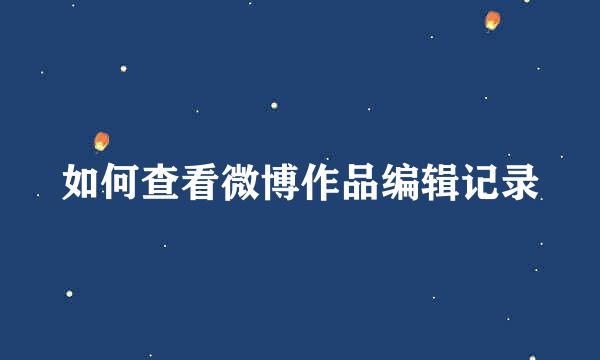 如何查看微博作品编辑记录
