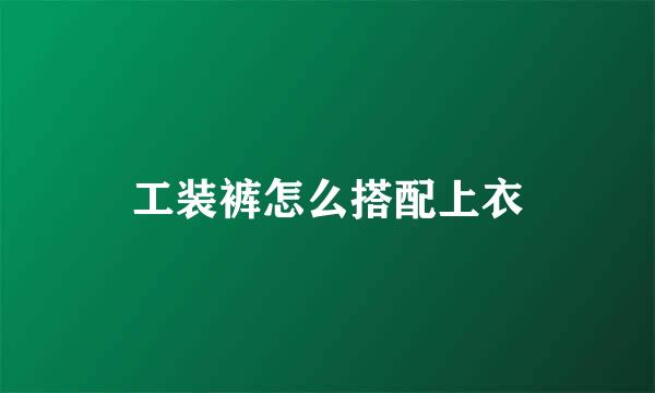 工装裤怎么搭配上衣