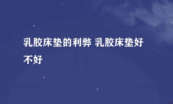 乳胶床垫的利弊 乳胶床垫好不好