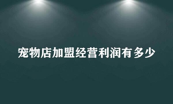 宠物店加盟经营利润有多少