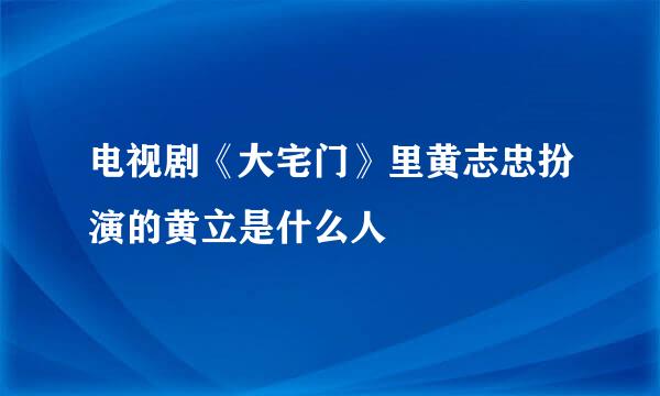 电视剧《大宅门》里黄志忠扮演的黄立是什么人