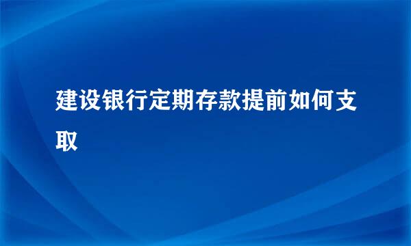 建设银行定期存款提前如何支取