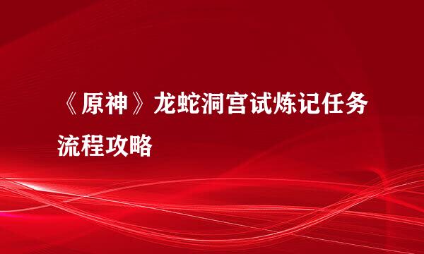 《原神》龙蛇洞宫试炼记任务流程攻略
