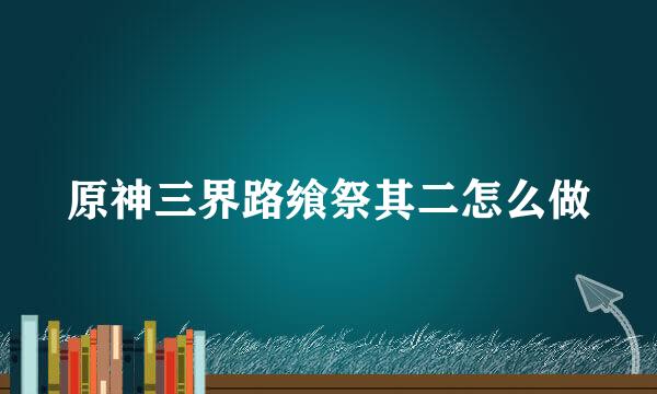 原神三界路飨祭其二怎么做