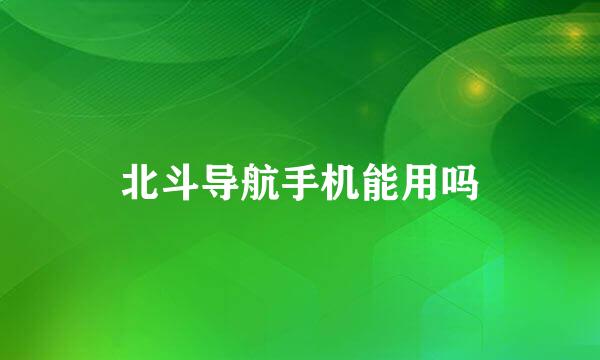 北斗导航手机能用吗