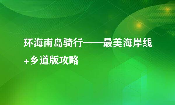 环海南岛骑行——最美海岸线+乡道版攻略