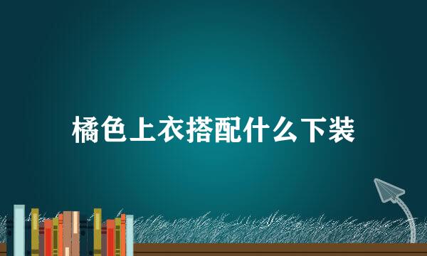 橘色上衣搭配什么下装