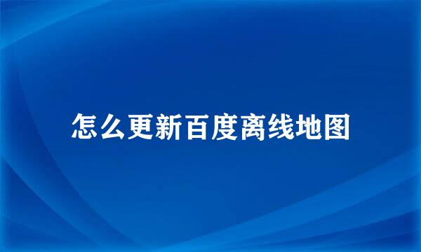 怎么更新百度离线地图