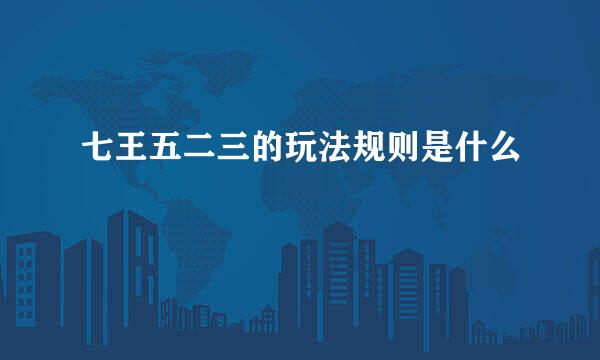 七王五二三的玩法规则是什么