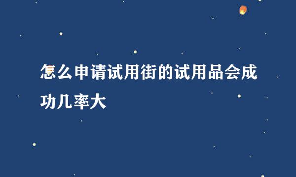 怎么申请试用街的试用品会成功几率大