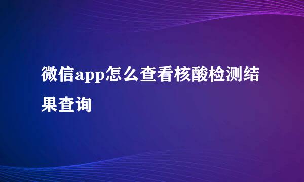 微信app怎么查看核酸检测结果查询