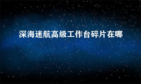 深海迷航高级工作台碎片在哪
