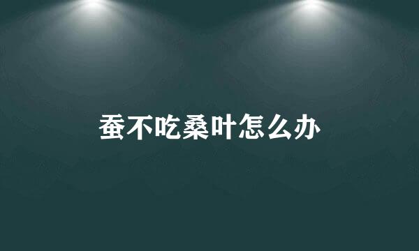 蚕不吃桑叶怎么办