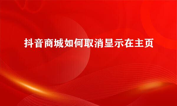 抖音商城如何取消显示在主页