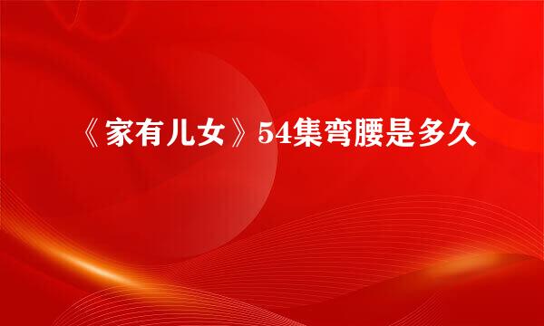 《家有儿女》54集弯腰是多久