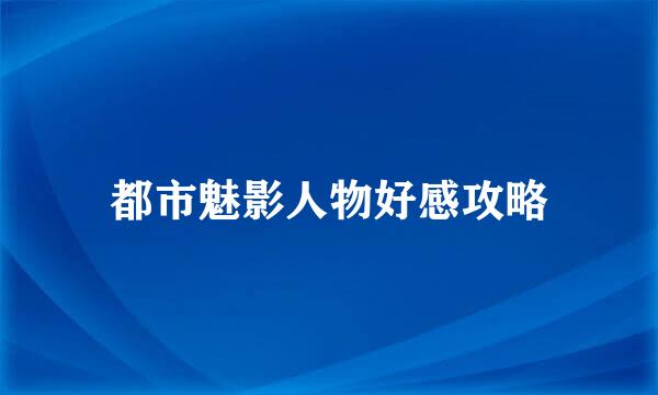 都市魅影人物好感攻略