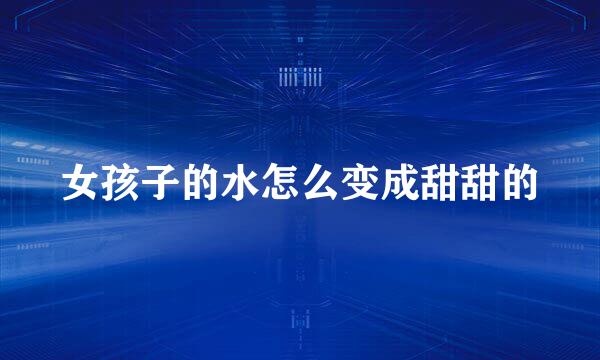 女孩子的水怎么变成甜甜的