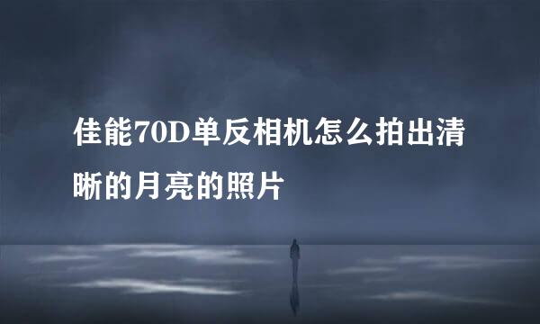 佳能70D单反相机怎么拍出清晰的月亮的照片
