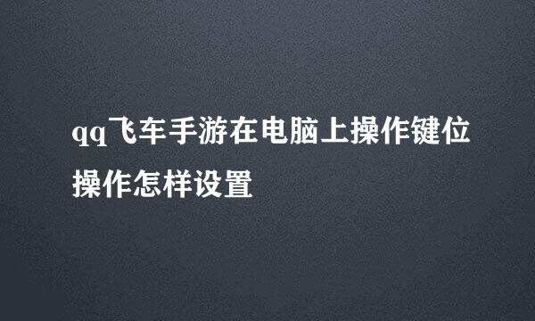 qq飞车手游在电脑上操作键位操作怎样设置
