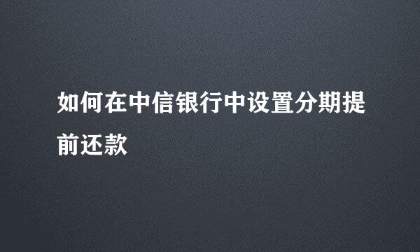 如何在中信银行中设置分期提前还款