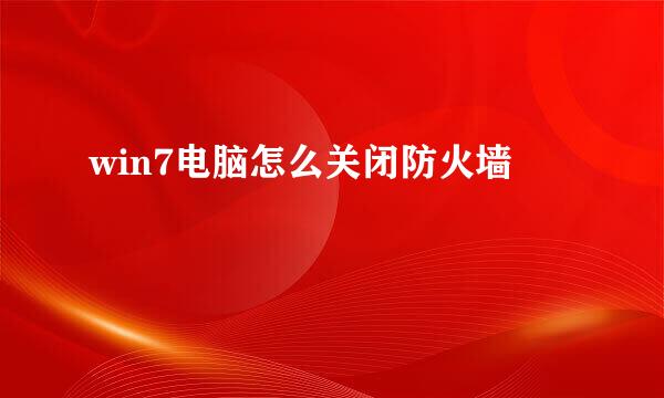 win7电脑怎么关闭防火墙