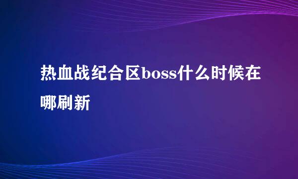 热血战纪合区boss什么时候在哪刷新
