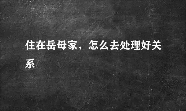 住在岳母家，怎么去处理好关系