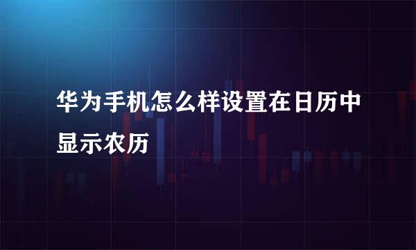 华为手机怎么样设置在日历中显示农历