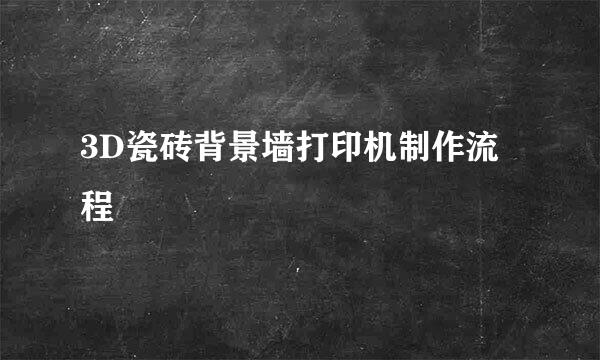 3D瓷砖背景墙打印机制作流程
